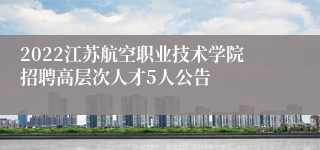 2022江苏航空职业技术学院招聘高层次人才5人公告