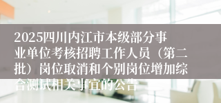 2025四川内江市本级部分事业单位考核招聘工作人员（第二批）岗位取消和个别岗位增加综合测试相关事宜的公告