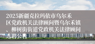 2025新疆克拉玛依市乌尔禾区党政机关法律顾问暨乌尔禾镇、柳树街街道党政机关法律顾问选聘公告