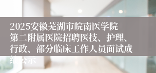 2025安徽芜湖市皖南医学院第二附属医院招聘医技、护理、行政、部分临床工作人员面试成绩公示