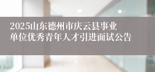 2025山东德州市庆云县事业单位优秀青年人才引进面试公告