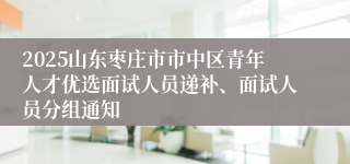2025山东枣庄市市中区青年人才优选面试人员递补、面试人员分组通知
