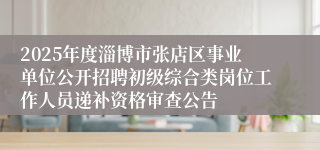 2025年度淄博市张店区事业单位公开招聘初级综合类岗位工作人员递补资格审查公告