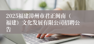 2025福建漳州市君正闽南（福建）文化发展有限公司招聘公告
