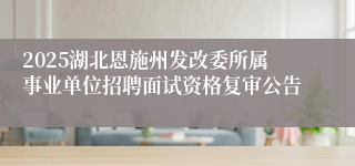 2025湖北恩施州发改委所属事业单位招聘面试资格复审公告