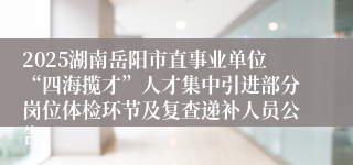 2025湖南岳阳市直事业单位“四海揽才”人才集中引进部分岗位体检环节及复查递补人员公告