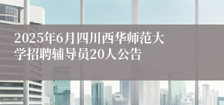 2025年6月四川西华师范大学招聘辅导员20人公告