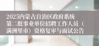 2025内蒙古自治区政府系统第二批事业单位招聘工作人员（满洲里市）资格复审与面试公告