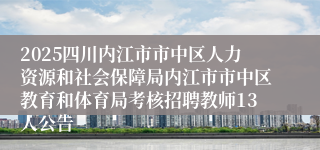 2025四川内江市市中区人力资源和社会保障局内江市市中区教育和体育局考核招聘教师13人公告