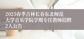 2025春季吉林长春东北师范大学音乐学院学期专任教师招聘2人公告