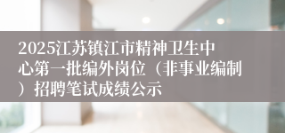 2025江苏镇江市精神卫生中心第一批编外岗位（非事业编制）招聘笔试成绩公示