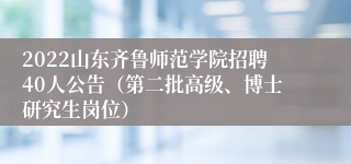 2022山东齐鲁师范学院招聘40人公告（第二批高级、博士研究生岗位）