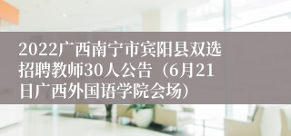 2022广西南宁市宾阳县双选招聘教师30人公告（6月21日广西外国语学院会场）