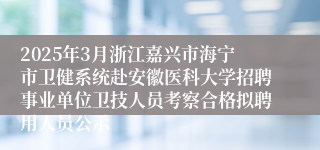 2025年3月浙江嘉兴市海宁市卫健系统赴安徽医科大学招聘事业单位卫技人员考察合格拟聘用人员公示