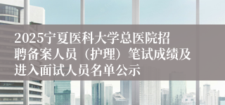 2025宁夏医科大学总医院招聘备案人员（护理）笔试成绩及进入面试人员名单公示