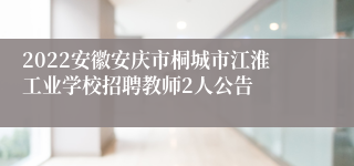 2022安徽安庆市桐城市江淮工业学校招聘教师2人公告