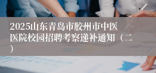 2025山东青岛市胶州市中医医院校园招聘考察递补通知（二）