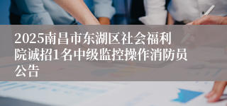 2025南昌市东湖区社会福利院诚招1名中级监控操作消防员公告