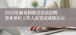 2025年新晃侗族自治县招聘事业单位工作人员笔试成绩公示