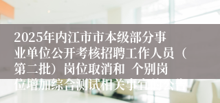2025年内江市市本级部分事业单位公开考核招聘工作人员（第二批）岗位取消和  个别岗位增加综合测试相关事宜的公告