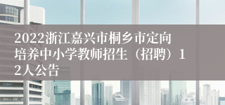 2022浙江嘉兴市桐乡市定向培养中小学教师招生（招聘）12人公告