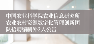 中国农业科学院农业信息研究所农业农村资源数字化管理创新团队招聘编制外2人公告