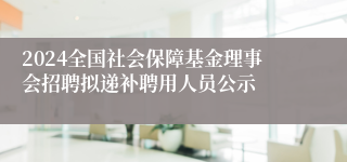 2024全国社会保障基金理事会招聘拟递补聘用人员公示
