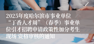 2025年度哈尔滨市事业单位“丁香人才周”（春季）事业单位引才招聘申请政策性加分考生现场 资格审核的通知