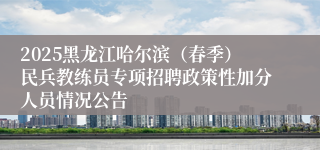 2025黑龙江哈尔滨（春季）民兵教练员专项招聘政策性加分人员情况公告