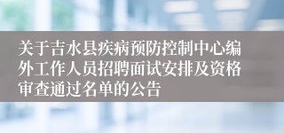 关于吉水县疾病预防控制中心编外工作人员招聘面试安排及资格审查通过名单的公告