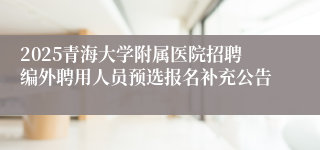 2025青海大学附属医院招聘编外聘用人员预选报名补充公告