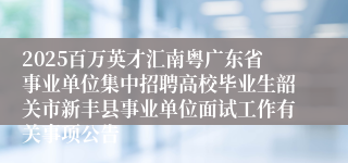 2025百万英才汇南粤广东省事业单位集中招聘高校毕业生韶关市新丰县事业单位面试工作有关事项公告