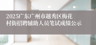 2025广东广州市越秀区梅花村街招聘辅助人员笔试成绩公示