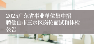 2025广东省事业单位集中招聘佛山市三水区岗位面试和体检公告