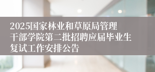 2025国家林业和草原局管理干部学院第二批招聘应届毕业生复试工作安排公告