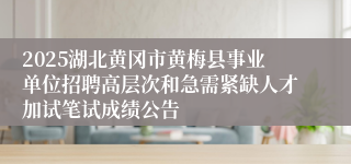 2025湖北黄冈市黄梅县事业单位招聘高层次和急需紧缺人才加试笔试成绩公告