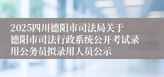 2025四川德阳市司法局关于德阳市司法行政系统公开考试录用公务员拟录用人员公示