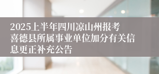 2025上半年四川凉山州报考喜德县所属事业单位加分有关信息更正补充公告