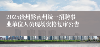 2025贵州黔南州统一招聘事业单位人员现场资格复审公告