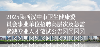 2025陕西汉中市卫生健康委员会事业单位招聘高层次及急需紧缺专业人才笔试公告																																		2025-05-14