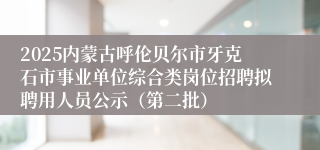 2025内蒙古呼伦贝尔市牙克石市事业单位综合类岗位招聘拟聘用人员公示（第二批）