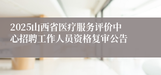 2025山西省医疗服务评价中心招聘工作人员资格复审公告