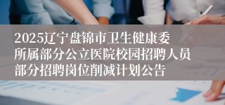 2025辽宁盘锦市卫生健康委所属部分公立医院校园招聘人员部分招聘岗位削减计划公告