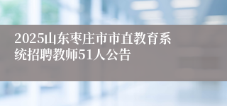 2025山东枣庄市市直教育系统招聘教师51人公告