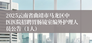 2025云南省曲靖市马龙区中医医院招聘胃肠镜室编外护理人员公告（1人）