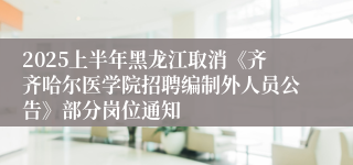 2025上半年黑龙江取消《齐齐哈尔医学院招聘编制外人员公告》部分岗位通知
