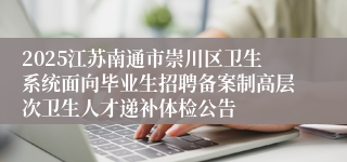 2025江苏南通市崇川区卫生系统面向毕业生招聘备案制高层次卫生人才递补体检公告