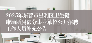 2025年东营市垦利区卫生健康局所属部分事业单位公开招聘工作人员补充公告