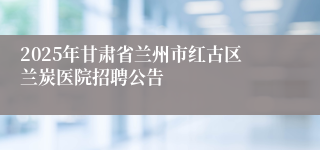 2025年甘肃省兰州市红古区兰炭医院招聘公告