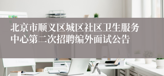 北京市顺义区城区社区卫生服务中心第二次招聘编外面试公告